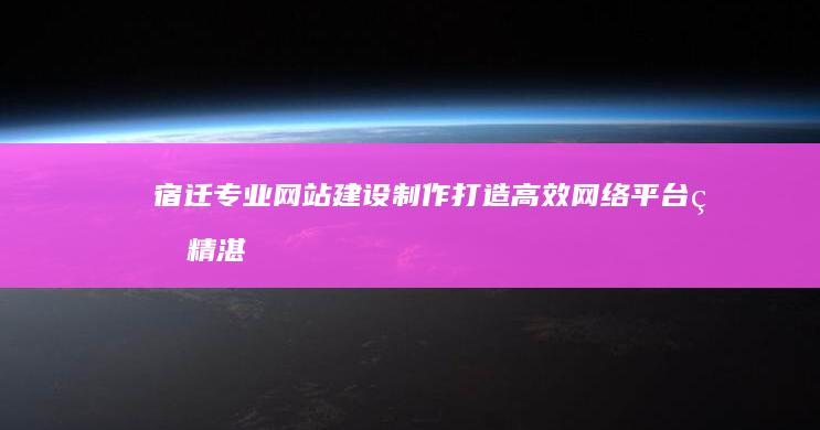 宿迁专业网站建设制作：打造高效网络平台的精湛技艺